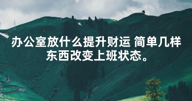 办公室放什么提升财运 简单几样东西改变上班状态。